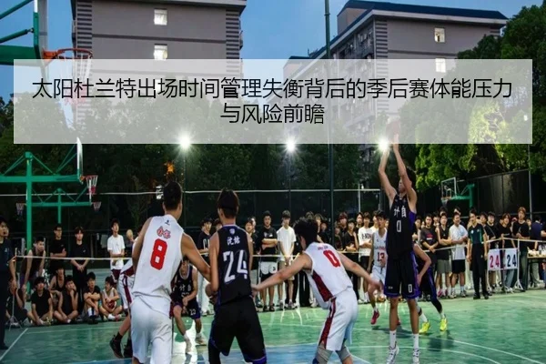 太阳杜兰特出场时间管理失衡背后的季后赛体能压力与风险前瞻