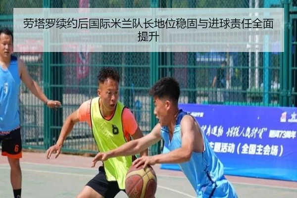 劳塔罗续约后国际米兰队长地位稳固与进球责任全面提升