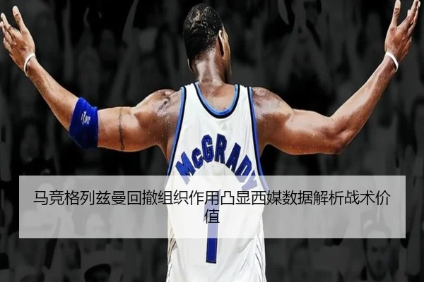 马竞格列兹曼回撤组织作用凸显西媒数据解析战术价值