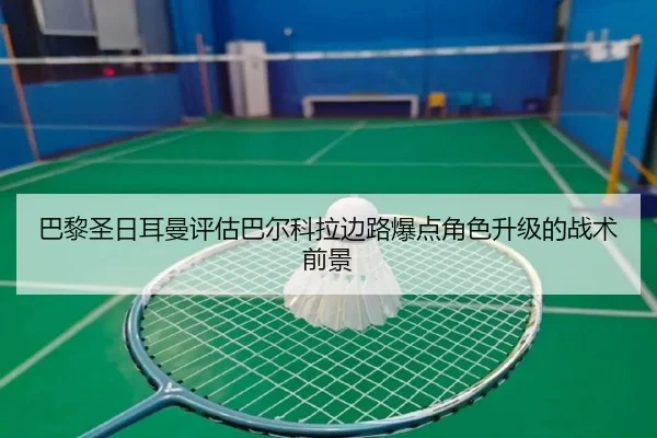 巴黎圣日耳曼评估巴尔科拉边路爆点角色升级的战术前景
