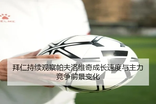 拜仁持续观察帕夫洛维奇成长速度与主力竞争前景变化