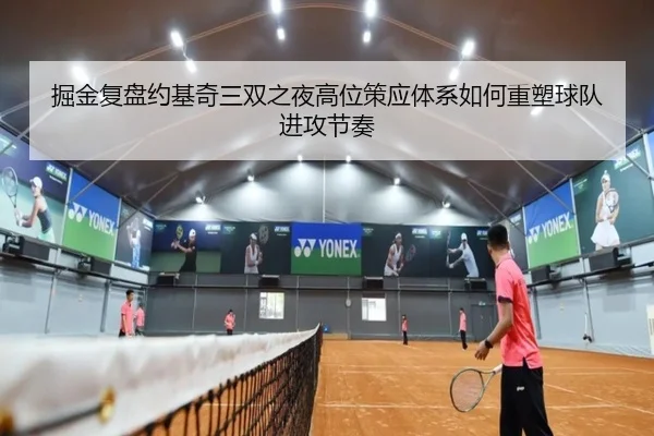 掘金复盘约基奇三双之夜高位策应体系如何重塑球队进攻节奏