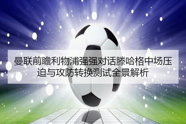 曼联前瞻利物浦强强对话滕哈格中场压迫与攻防转换测试全景解析